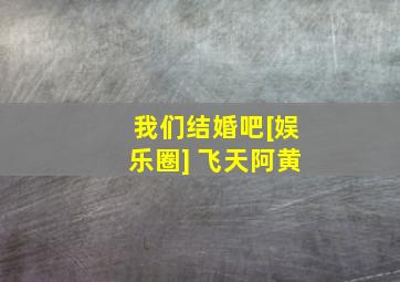 我们结婚吧[娱乐圈] 飞天阿黄